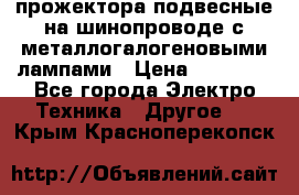 прожектора подвесные на шинопроводе с металлогалогеновыми лампами › Цена ­ 40 000 - Все города Электро-Техника » Другое   . Крым,Красноперекопск